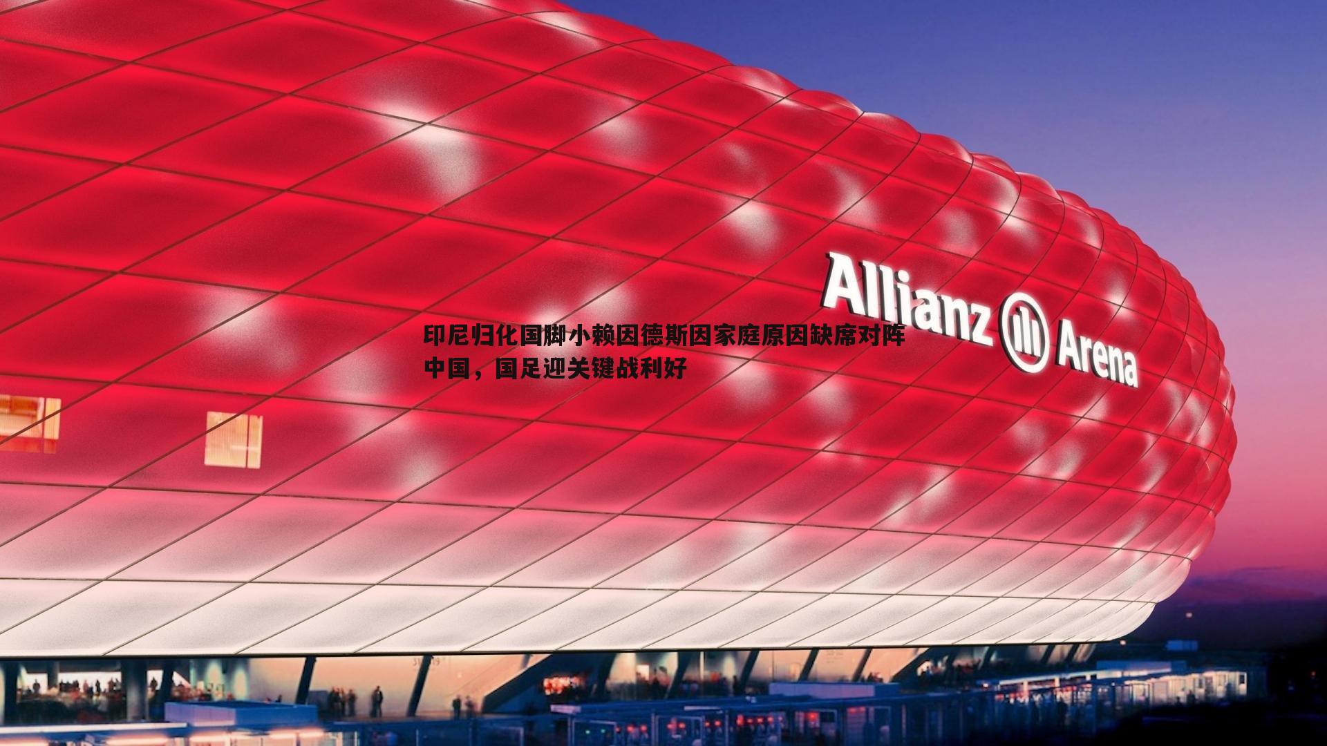印尼归化国脚小赖因德斯因家庭原因缺席对阵中国，国足迎关键战利好