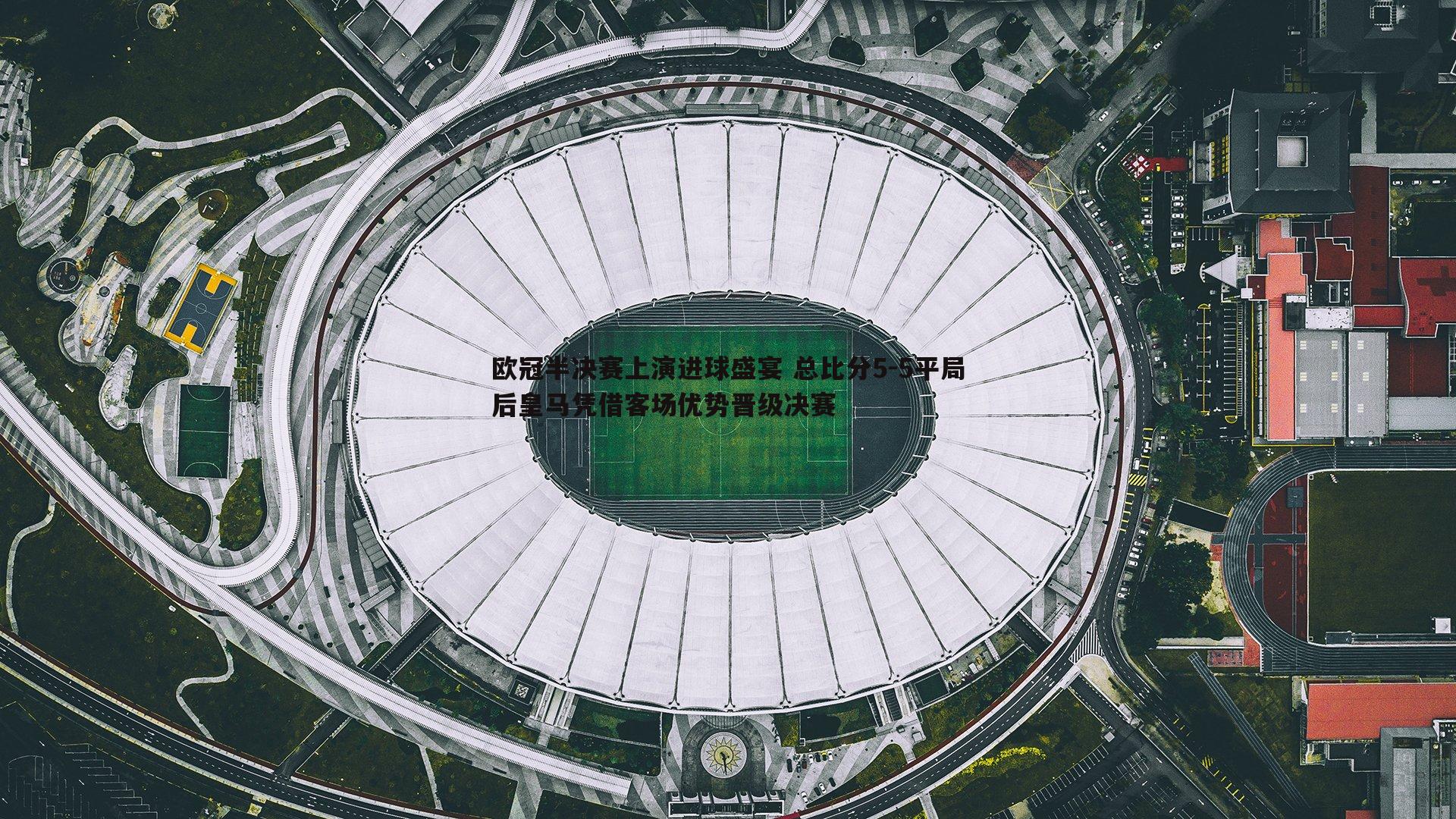 欧冠半决赛上演进球盛宴 总比分5-5平局后皇马凭借客场优势晋级决赛